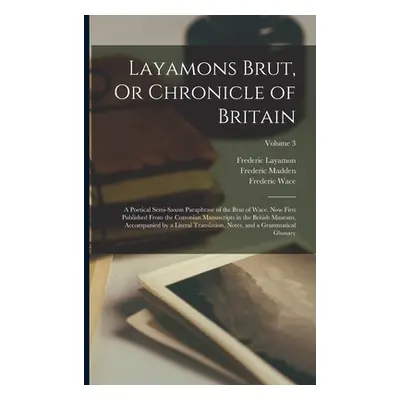 "Layamons Brut, Or Chronicle of Britain: A Poetical Semi-Saxon Paraphrase of the Brut of Wace. N