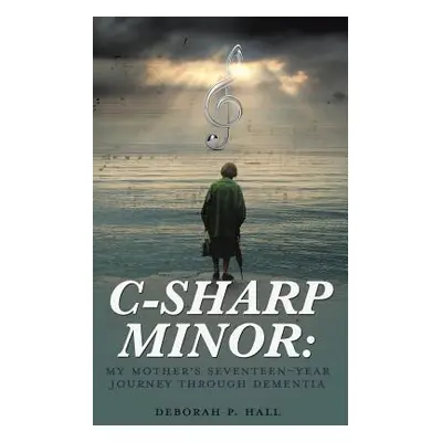 "C-Sharp Minor: My Mother's Seventeen-Year Journey through Dementia" - "" ("Hall Deborah P.")