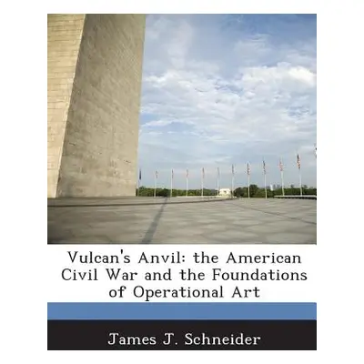 "Vulcan's Anvil: The American Civil War and the Foundations of Operational Art" - "" ("Schneider