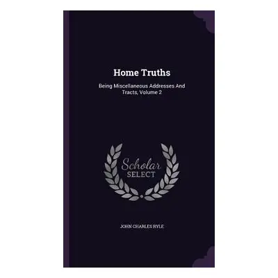 "Home Truths: Being Miscellaneous Addresses And Tracts, Volume 2" - "" ("Ryle John Charles")