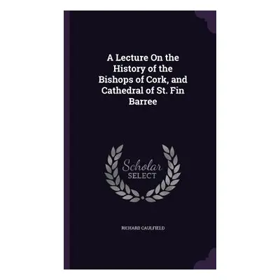 "A Lecture On the History of the Bishops of Cork, and Cathedral of St. Fin Barree" - "" ("Caulfi