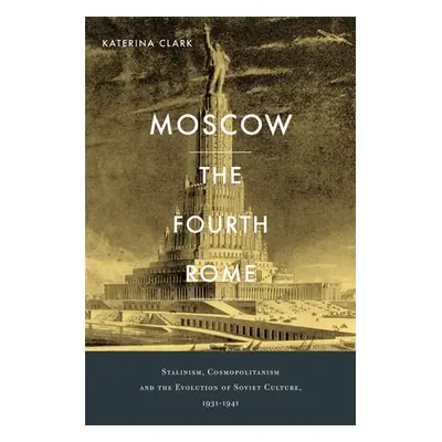 "Moscow, the Fourth Rome: Stalinism, Cosmopolitanism, and the Evolution of Soviet Culture, 1931-