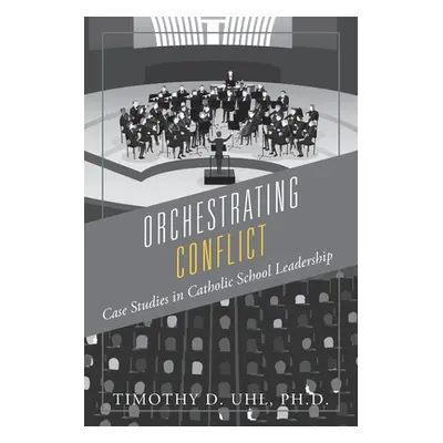 "Orchestrating Conflict: Case Studies in Catholic School Leadership" - "" ("Uhl Timothy D.")