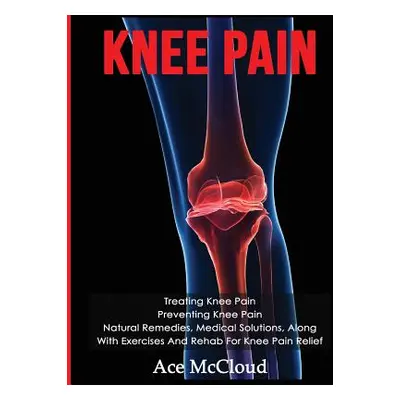 "Knee Pain: Treating Knee Pain: Preventing Knee Pain: Natural Remedies, Medical Solutions, Along