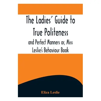 "The Ladies' Guide to True Politeness and Perfect Manners or, Miss Leslie's Behaviour Book" - ""