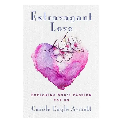 "Extravagant Love: Exploring God's Passion for Us" - "" ("Avriett Carole Engle")