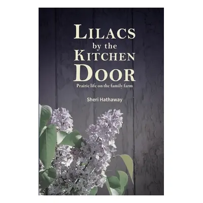 "Lilacs by the Kitchen Door: Prairie life on the family farm" - "" ("Hathaway Sheri")