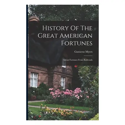 "History Of The Great American Fortunes: Great Fortunes From Railroads" - "" ("Myers Gustavus")