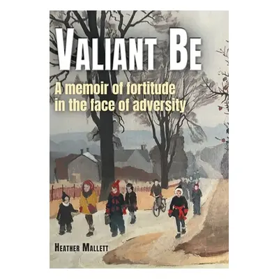 "Valiant Be: A Memoir of Fortitude in the Face of Adversity" - "" ("Mallett Heather")