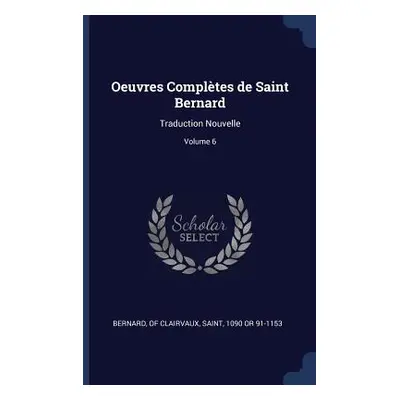 "Oeuvres Compltes de Saint Bernard: Traduction Nouvelle; Volume 6" - "" ("Bernard Of Clairvaux S