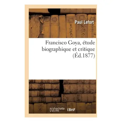 "Francisco Goya, tude Biographique Et Critique: Suivie de l'Essai d'Un Catalogue Raisonn de Son 