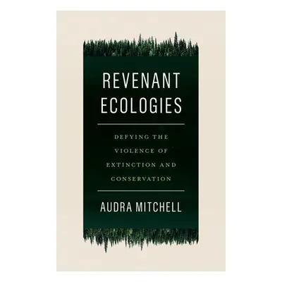 "Revenant Ecologies: Defying the Violence of Extinction and Conservation" - "" ("Mitchell Audra"