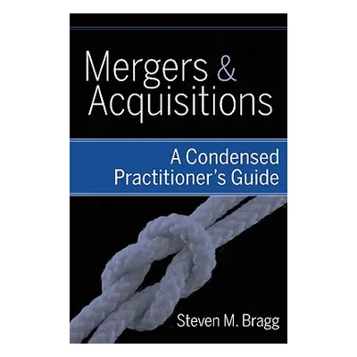 "Mergers and Acquisitions: A Condensed Practitioner's Guide" - "" ("Bragg Steven M.")