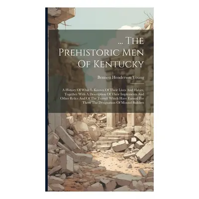 "... The Prehistoric Men Of Kentucky: A History Of What Is Known Of Their Lives And Habits, Toge