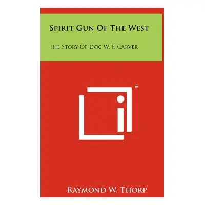 "Spirit Gun Of The West: The Story Of Doc W. F. Carver" - "" ("Thorp Raymond W.")