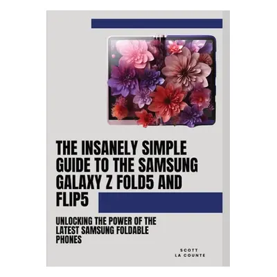 "The Insanely Simple Guide to the Samsung Galaxy Z Fold 5 and Flip 5: Unlocking the Power of the