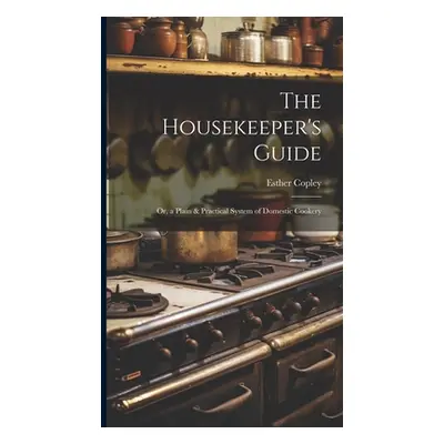 "The Housekeeper's Guide: Or, a Plain & Practical System of Domestic Cookery" - "" ("Copley Esth