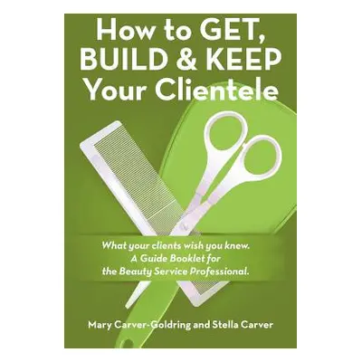 "How to Get, Build & Keep Your Clientele: What your clients wish you knew. A Guide Booklet for t