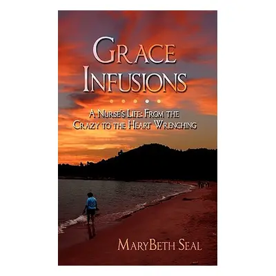 "Grace Infusions: A Nurse's Life: From the Crazy to the Heart Wrenching" - "" ("Seal Marybeth")