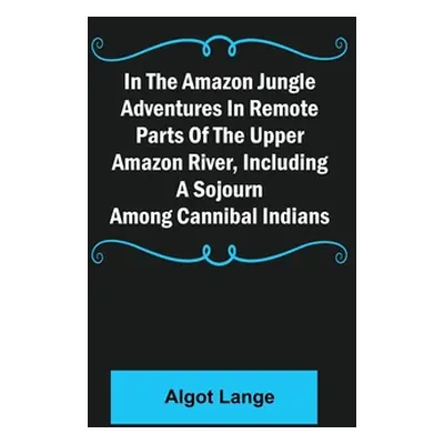 "In the Amazon Jungle Adventures In Remote Parts Of The Upper Amazon River, Including A Sojourn 