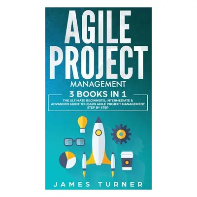 "Agile Project Management: 3 Books in 1 - The Ultimate Beginner's, Intermediate & Advanced Guide