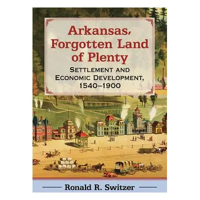 "Arkansas, Forgotten Land of Plenty: Settlement and Economic Development, 1540-1900" - "" ("Swit