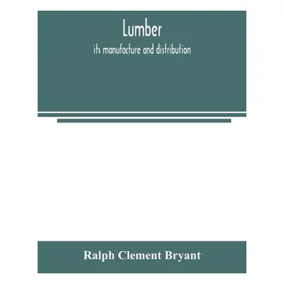 "Lumber: its manufacture and distribution" - "" ("Clement Bryant Ralph")