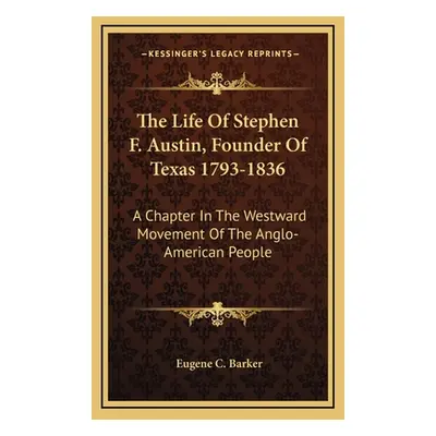 "The Life Of Stephen F. Austin, Founder Of Texas 1793-1836: A Chapter In The Westward Movement O