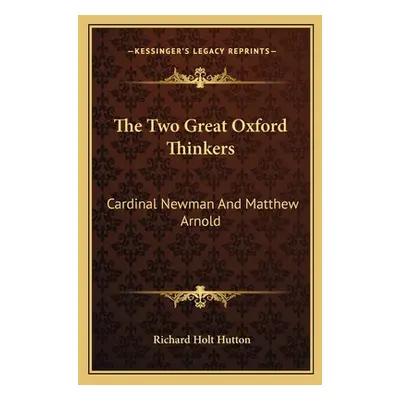 "The Two Great Oxford Thinkers: Cardinal Newman And Matthew Arnold" - "" ("Hutton Richard Holt")