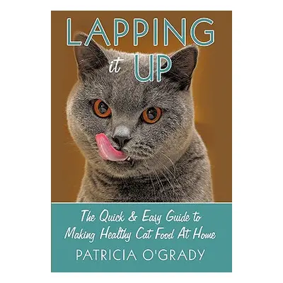 "Lapping it Up: The Quick & Easy Guide to Making Healthy Cat Food At Home" - "" ("O'Grady Patric