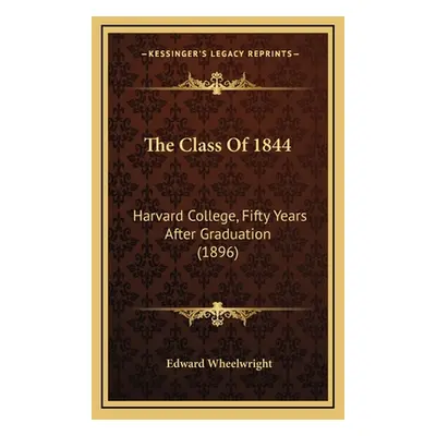 "The Class Of 1844: Harvard College, Fifty Years After Graduation (1896)" - "" ("Wheelwright Edw