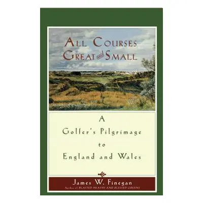 "All Courses Great and Small: A Golfer's Pilgrimage to England and Wales" - "" ("Finegan James W