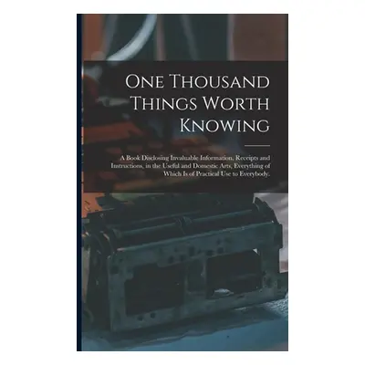 "One Thousand Things Worth Knowing: a Book Disclosing Invaluable Information, Receipts and Instr