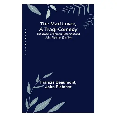 "The Mad Lover, a Tragi-Comedy; The Works of Francis Beaumont and John Fletcher (3 of 10)" - "" 