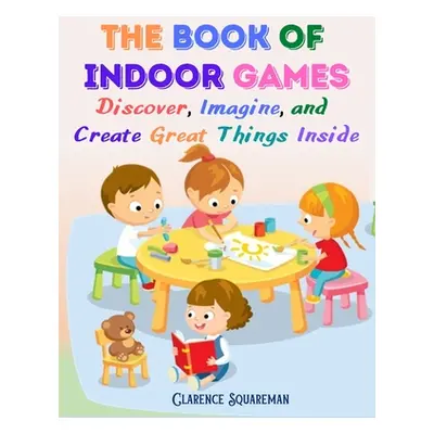 "The Book Of Indoor Games: Discover, Imagine, and Create Great Things Inside" - "" ("Clarence Sq