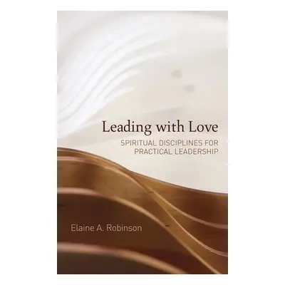 "Leading with Love: Spiritual Disciplines for Practical Leadership" - "" ("Robinson Elaine A.")