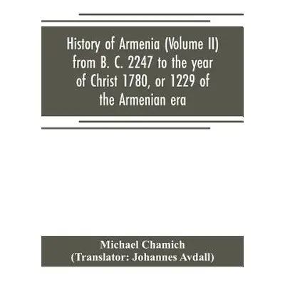 "History of Armenia (Volume II) from B. C. 2247 to the year of Christ 1780, or 1229 of the Armen