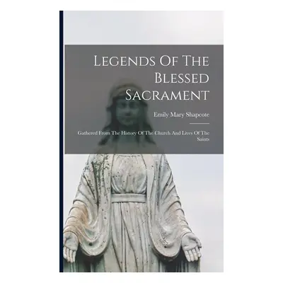 "Legends Of The Blessed Sacrament: Gathered From The History Of The Church And Lives Of The Sain