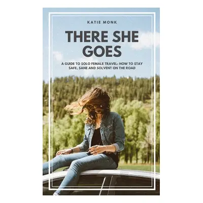 "There She Goes: A Guide to Solo Female Travel: How to Stay Safe, Sane and Solvent on the Road" 