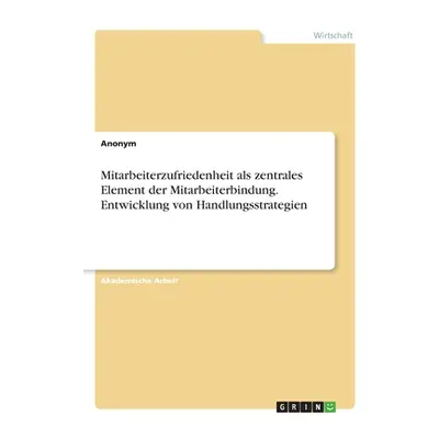 "Mitarbeiterzufriedenheit als zentrales Element der Mitarbeiterbindung. Entwicklung von Handlung