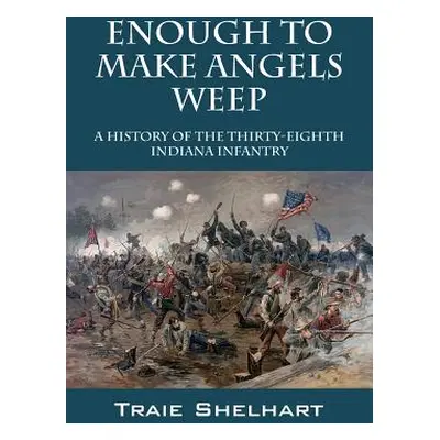 "Enough to Make Angels Weep: A History of the Thirty-Eighth Indiana Infantry" - "" ("Shelhart Tr