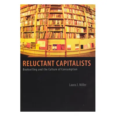 "Reluctant Capitalists: Bookselling and the Culture of Consumption" - "" ("Miller Laura J.")