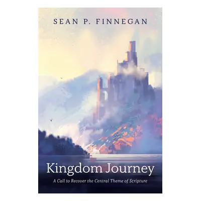 "Kingdom Journey: A Call to Recover the Central Theme of Scripture" - "" ("Finnegan Sean P.")