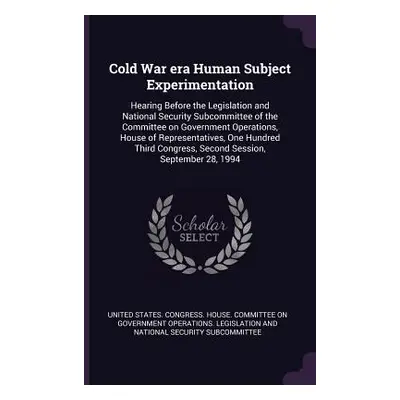 "Cold War era Human Subject Experimentation: Hearing Before the Legislation and National Securit