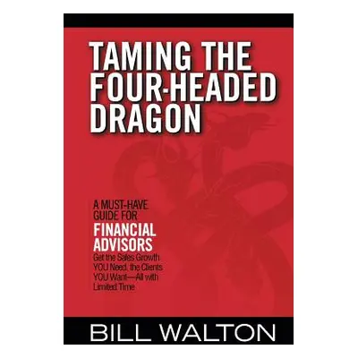 "Taming the Four-Headed Dragon: A Must-Have Guide for Financial Advisors: Get the Sales Growth Y