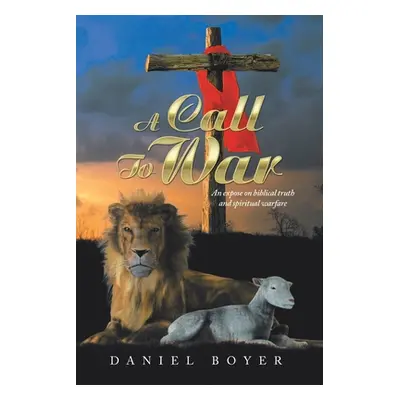 "A Call to War: An Expos on Biblical Truth and Spiritual Warfare" - "" ("Boyer Daniel")