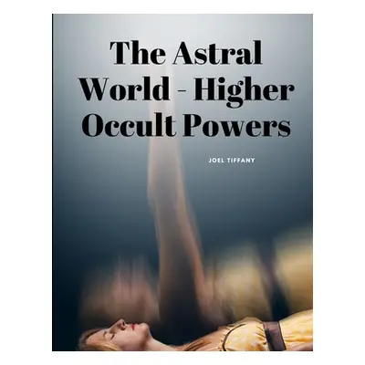 "The Astral World - Higher Occult Powers" - "" ("Joel Tiffany")