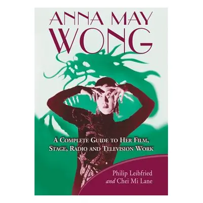 "Anna May Wong: A Complete Guide to Her Film, Stage, Radio and Television Work" - "" ("Leibfried