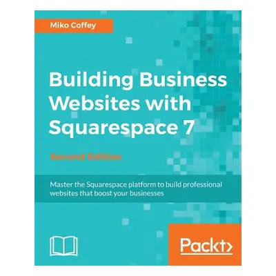 "Building Business Websites with Squarespace 7 - Second Edition: Master the Squarespace platform