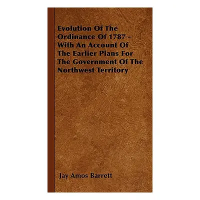 "Evolution Of The Ordinance Of 1787 - With An Account Of The Earlier Plans For The Government Of